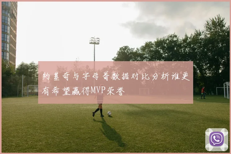 约基奇与字母哥数据对比分析谁更有希望赢得MVP荣誉