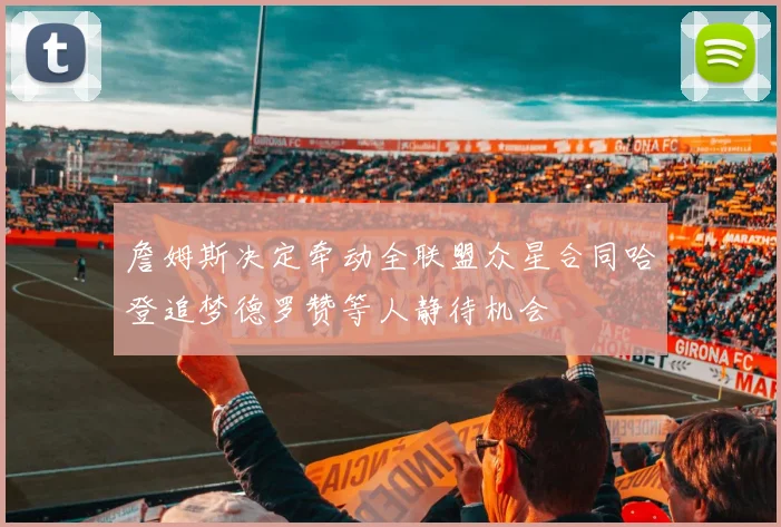詹姆斯决定牵动全联盟众星合同哈登追梦德罗赞等人静待机会