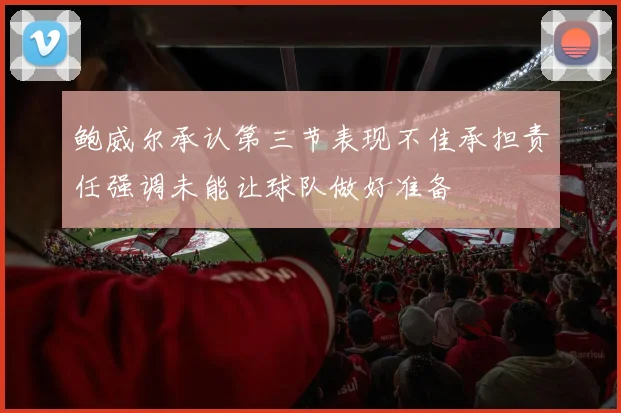 鲍威尔承认第三节表现不佳承担责任强调未能让球队做好准备