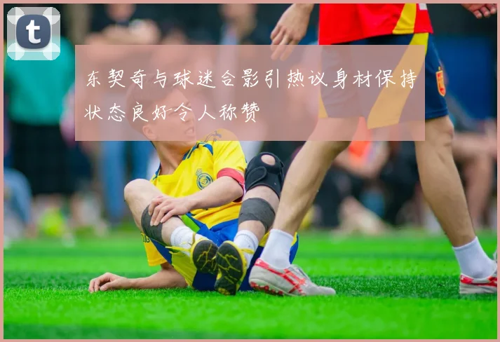 东契奇与球迷合影引热议身材保持状态良好令人称赞