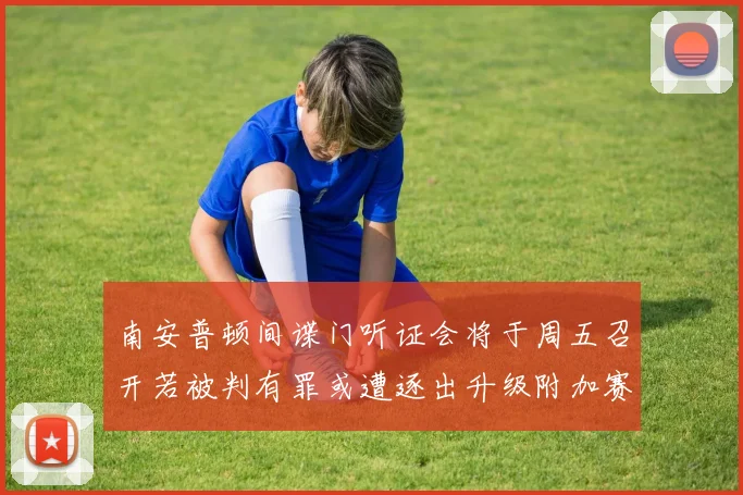 南安普顿间谍门听证会将于周五召开若被判有罪或遭逐出升级附加赛