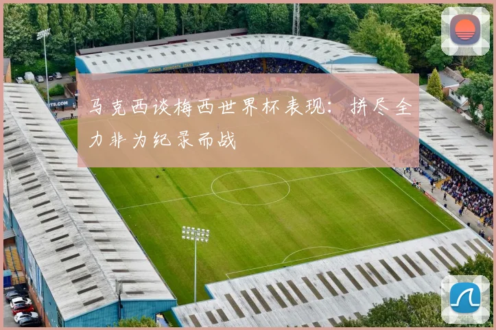 马克西谈梅西世界杯表现：拼尽全力非为纪录而战