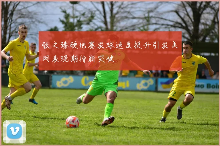 张之臻硬地赛发球速度提升引发美网表现期待新突破