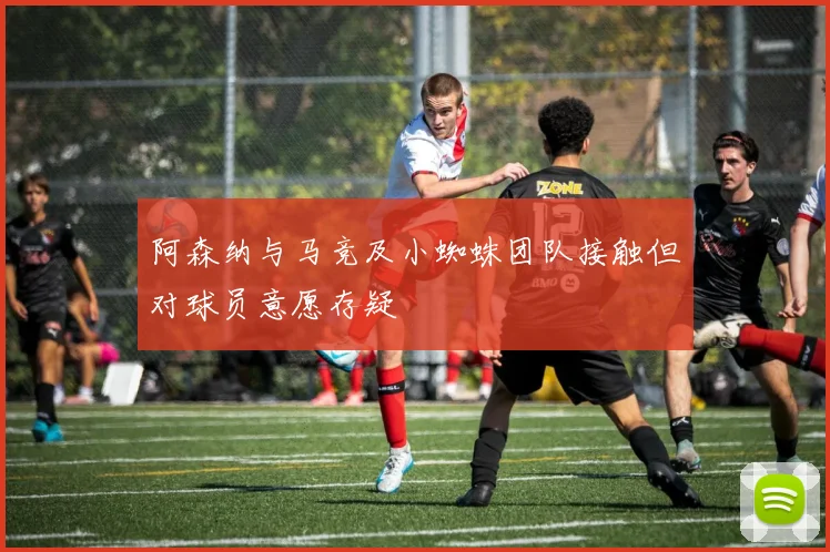 阿森纳与马竞及小蜘蛛团队接触但对球员意愿存疑