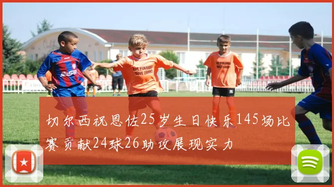 切尔西祝恩佐25岁生日快乐145场比赛贡献24球26助攻展现实力