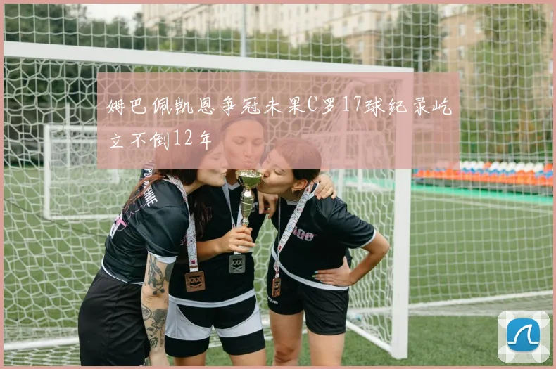 姆巴佩凯恩争冠未果C罗17球纪录屹立不倒12年