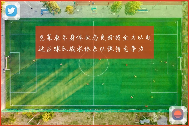 克莱表示身体状态良好将全力以赴适应球队战术体系以保持竞争力