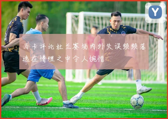 马卡评论杜兰赛场内外失误频频落选在情理之中令人惋惜