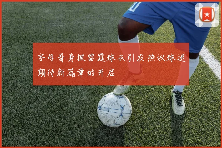 字母哥身披雷霆球衣引发热议球迷期待新篇章的开启
