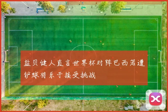 盐贝健人直言世界杯对阵巴西若遭铲球将乐于接受挑战