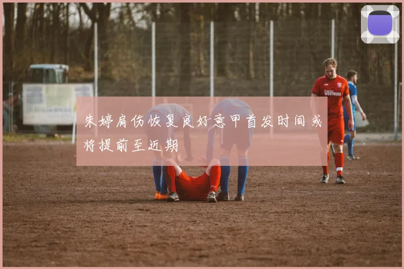 朱婷肩伤恢复良好意甲首发时间或将提前至近期