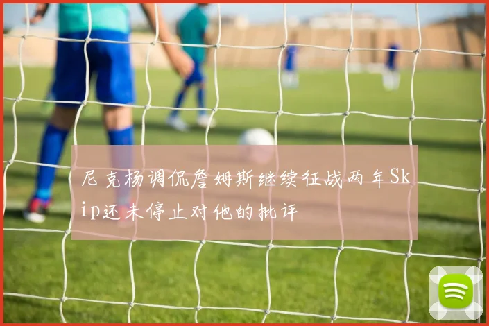 尼克杨调侃詹姆斯继续征战两年Skip还未停止对他的批评