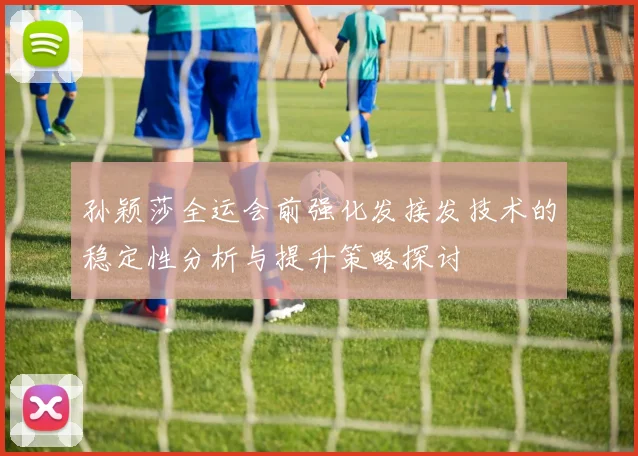 孙颖莎全运会前强化发接发技术的稳定性分析与提升策略探讨